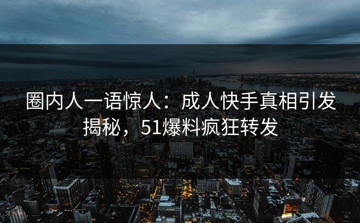 圈内人一语惊人：成人快手真相引发揭秘，51爆料疯狂转发