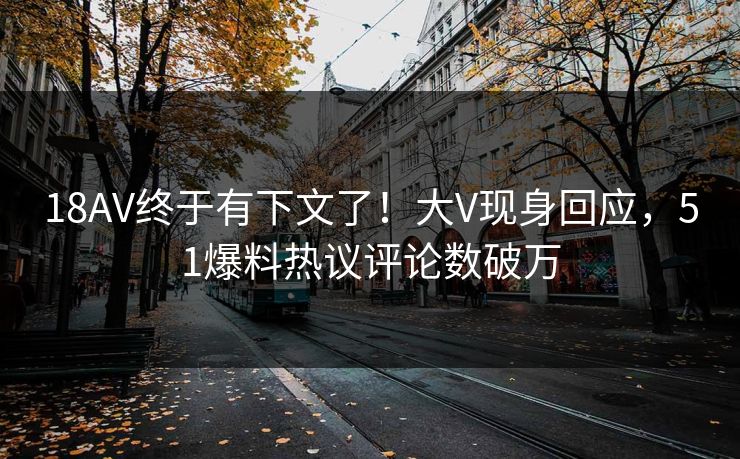 18AV终于有下文了！大V现身回应，51爆料热议评论数破万