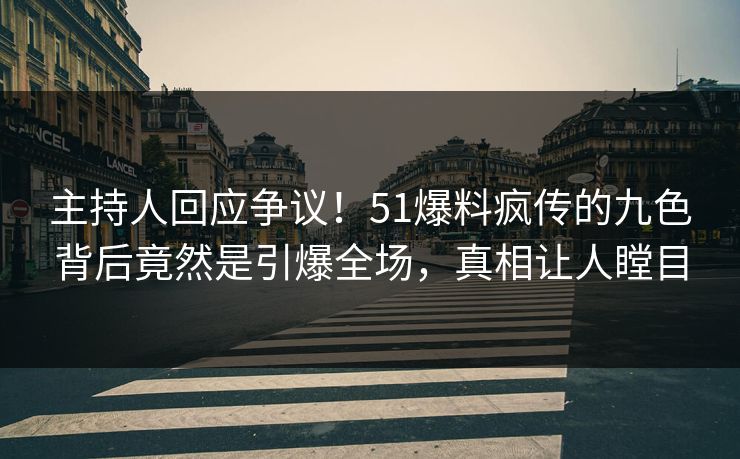 主持人回应争议！51爆料疯传的九色背后竟然是引爆全场，真相让人瞠目