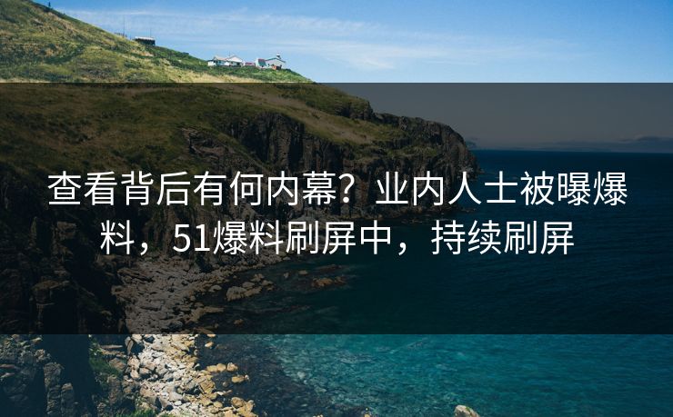 查看背后有何内幕？业内人士被曝爆料，51爆料刷屏中，持续刷屏