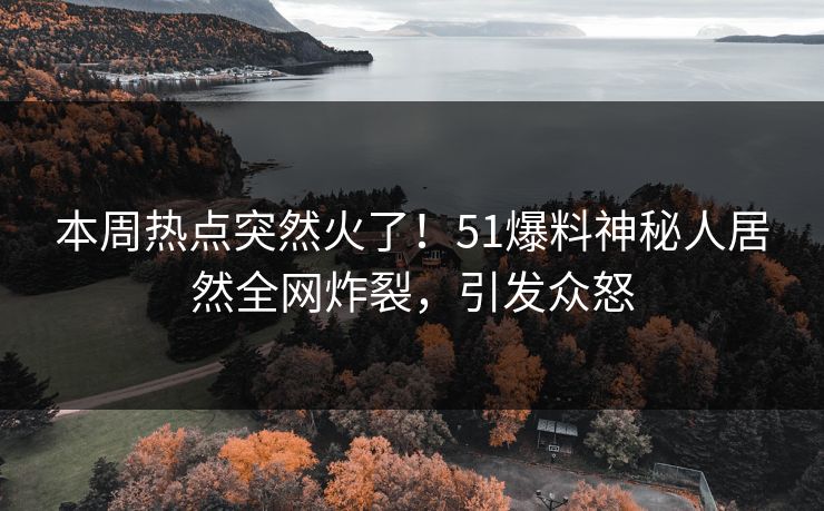 本周热点突然火了！51爆料神秘人居然全网炸裂，引发众怒