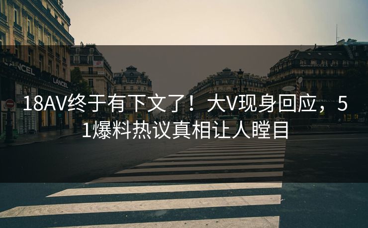 18AV终于有下文了！大V现身回应，51爆料热议真相让人瞠目