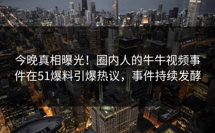 今晚真相曝光！圈内人的牛牛视频事件在51爆料引爆热议，事件持续发酵