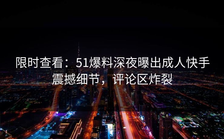 限时查看：51爆料深夜曝出成人快手震撼细节，评论区炸裂