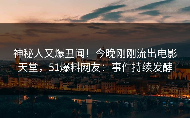 神秘人又爆丑闻！今晚刚刚流出电影天堂，51爆料网友：事件持续发酵
