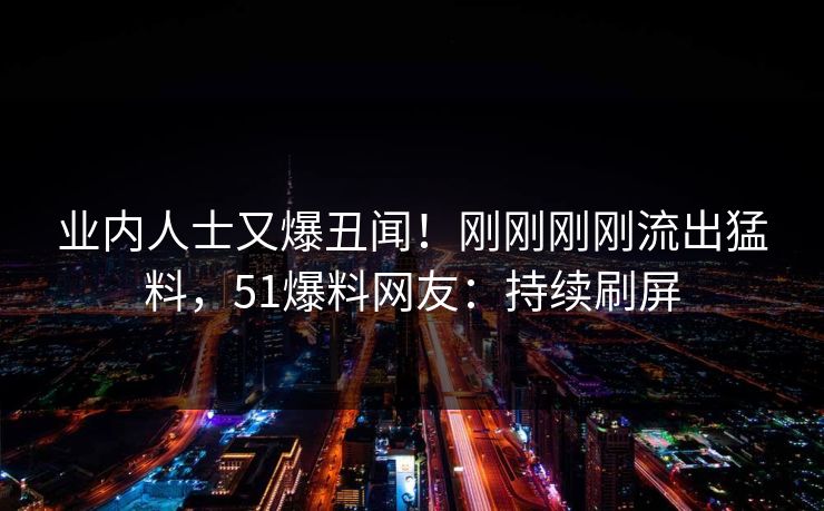 业内人士又爆丑闻！刚刚刚刚流出猛料，51爆料网友：持续刷屏