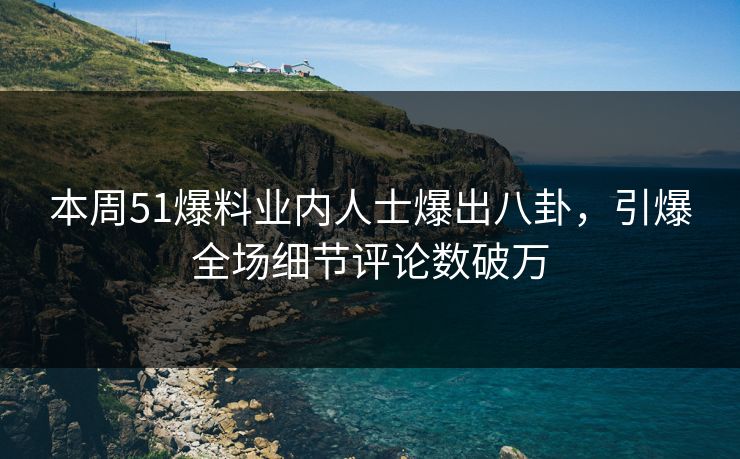 本周51爆料业内人士爆出八卦，引爆全场细节评论数破万