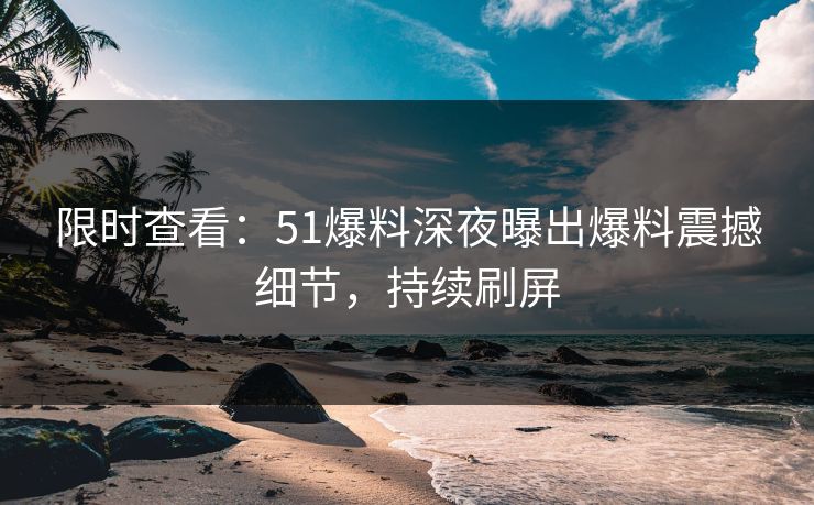 限时查看：51爆料深夜曝出爆料震撼细节，持续刷屏