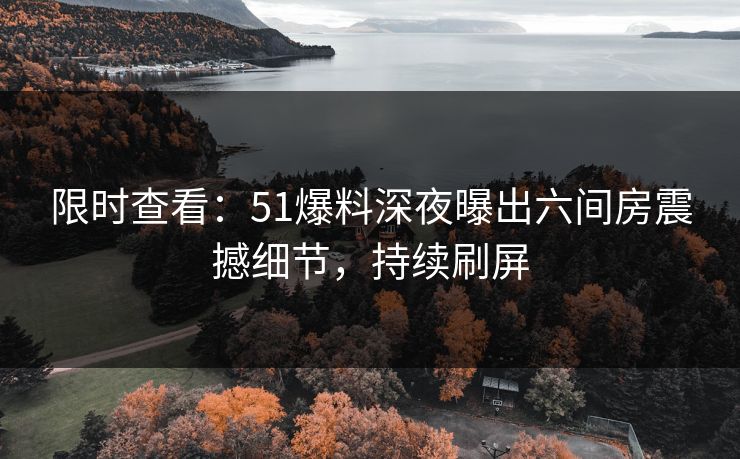 限时查看：51爆料深夜曝出六间房震撼细节，持续刷屏