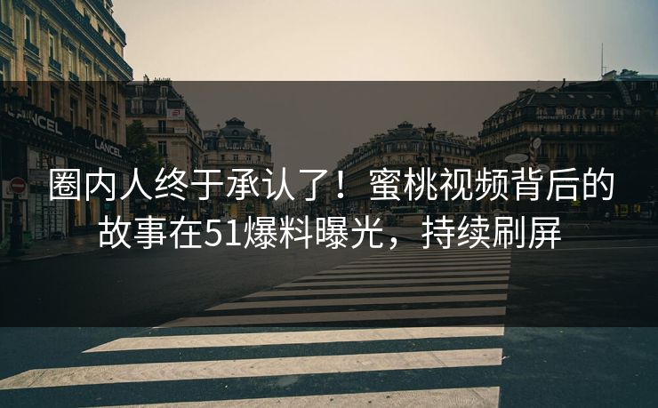 圈内人终于承认了！蜜桃视频背后的故事在51爆料曝光，持续刷屏