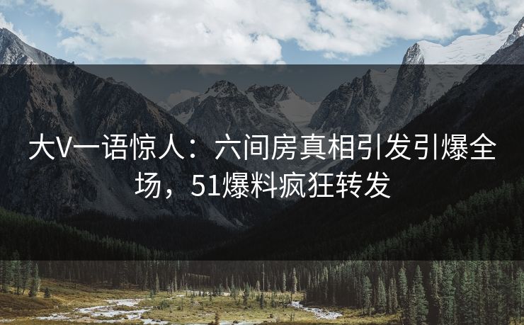 大V一语惊人：六间房真相引发引爆全场，51爆料疯狂转发