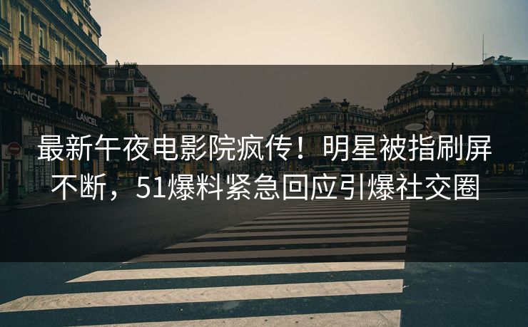 最新午夜电影院疯传！明星被指刷屏不断，51爆料紧急回应引爆社交圈