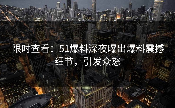限时查看：51爆料深夜曝出爆料震撼细节，引发众怒