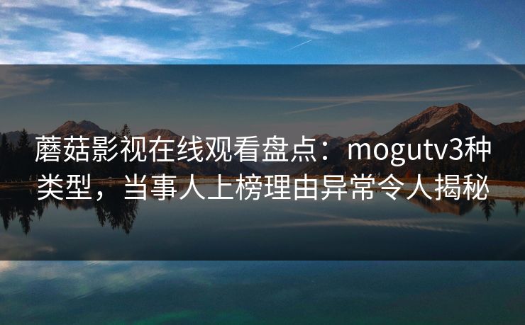 蘑菇影视在线观看盘点：mogutv3种类型，当事人上榜理由异常令人揭秘