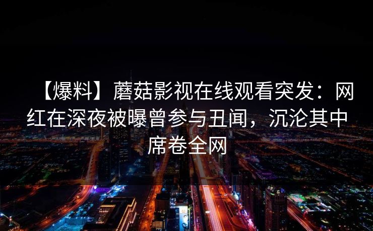 【爆料】蘑菇影视在线观看突发：网红在深夜被曝曾参与丑闻，沉沦其中席卷全网