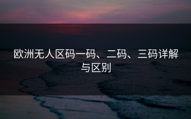 欧洲无人区码一码、二码、三码详解与区别