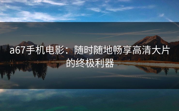 a67手机电影:随时随地畅享高清大片的终极利器 a67手机电影:随时随地畅享高清大片的终极利器