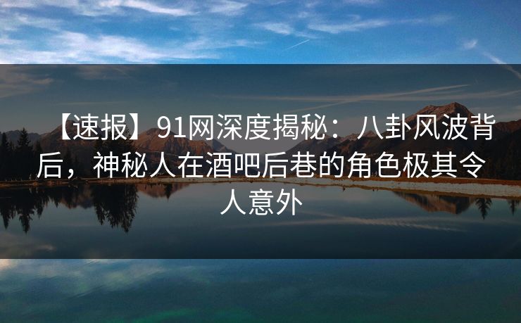 【速报】91网深度揭秘:八卦风波背后,神秘人在酒吧后巷的角色极其令人意外