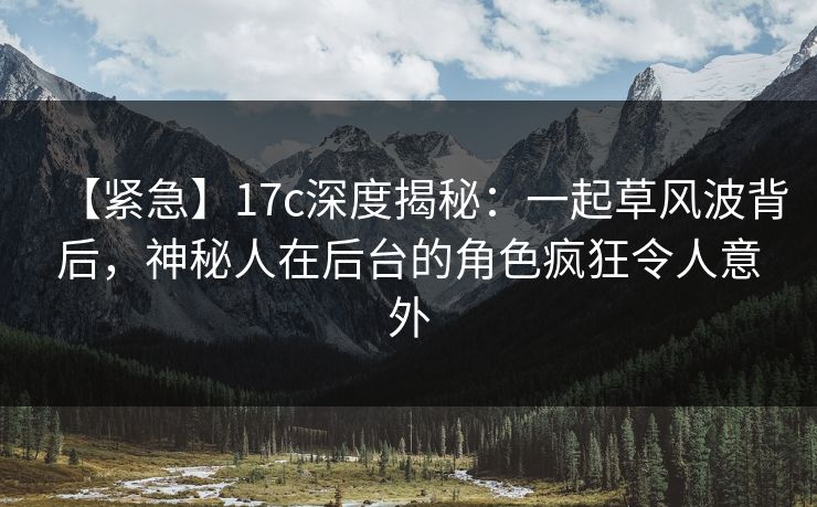 【紧急】17c深度揭秘:一起草风波背后,神秘人在后台的角色疯狂令人意外 【紧急】17c深度揭秘:一起草风波背后,神秘人在后台的角色疯狂令人意外