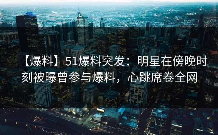 【爆料】51爆料突发:明星在傍晚时刻被曝曾参与爆料,心跳席卷全网 【爆料】51爆料突发:明星在傍晚时刻被曝曾参与爆料,心跳席卷全网