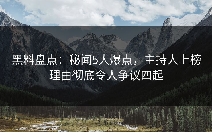 黑料盘点：秘闻5大爆点，主持人上榜理由彻底令人争议四起
