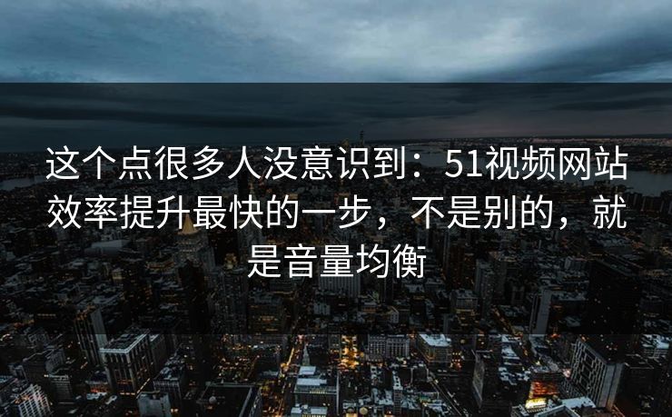 这个点很多人没意识到:51视频网站效率提升最快的一步,不是别的,就是音量均衡