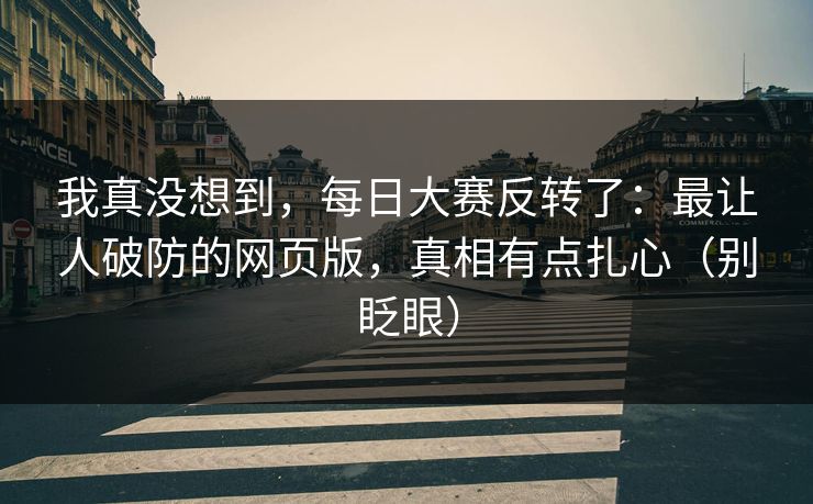 我真没想到,每日大赛反转了:最让人破防的网页版,真相有点扎心(别眨眼) 我真没想到,每日大赛反转了:最让人破防的网页版,真相有点扎心(别眨眼)