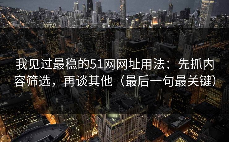 我见过最稳的51网网址用法:先抓内容筛选,再谈其他(最后一句最关键) 我见过最稳的51网网址用法:先抓内容筛选,再谈其他(最后一句最关键)