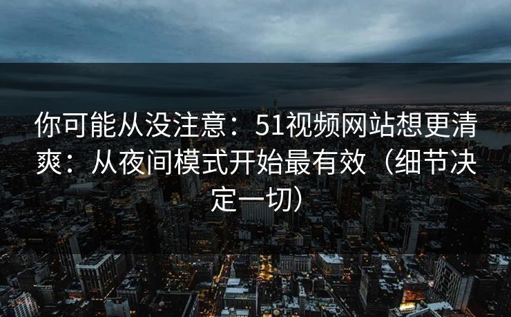 你可能从没注意:51视频网站想更清爽:从夜间模式开始最有效(细节决定一切) 你可能从没注意:51视频网站想更清爽:从夜间模式开始最有效(细节决定一切)