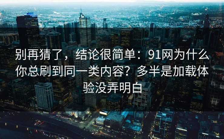 别再猜了,结论很简单:91网为什么你总刷到同一类内容?多半是加载体验没弄明白 别再猜了,结论很简单:91网为什么你总刷到同一类内容?多半是加载体验没弄明白