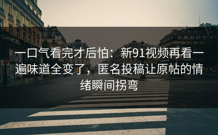 一口气看完才后怕：新91视频再看一遍味道全变了，匿名投稿让原帖的情绪瞬间拐弯
