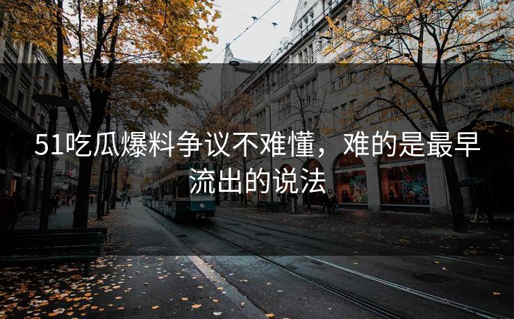 51吃瓜爆料争议不难懂，难的是最早流出的说法
