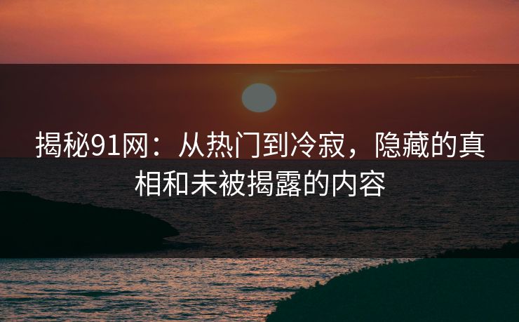 揭秘91网：从热门到冷寂，隐藏的真相和未被揭露的内容