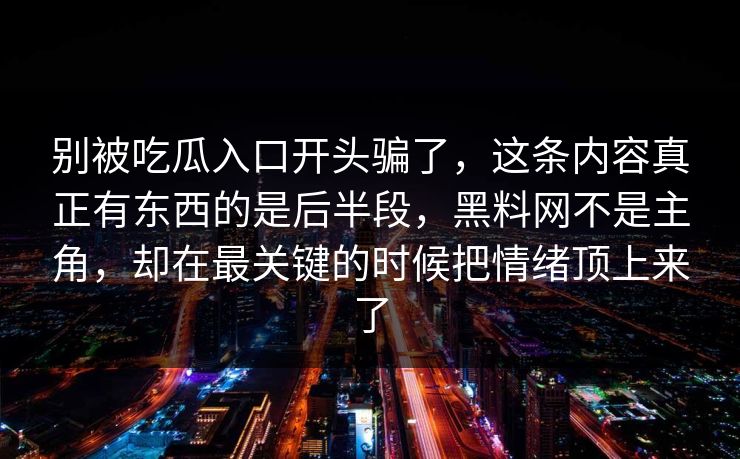 别被吃瓜入口开头骗了，这条内容真正有东西的是后半段，黑料网不是主角，却在最关键的时候把情绪顶上来了
