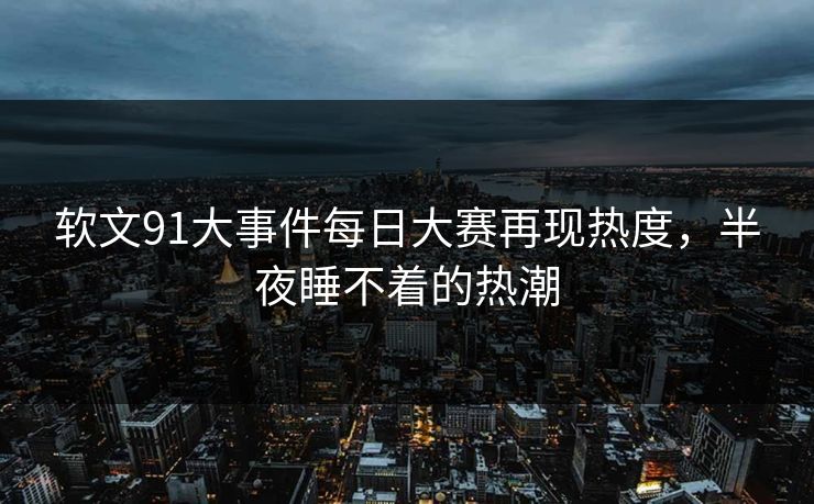 软文91大事件每日大赛再现热度，半夜睡不着的热潮