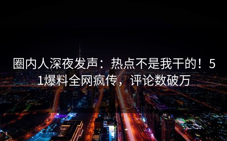 圈内人深夜发声：热点不是我干的！51爆料全网疯传，评论数破万