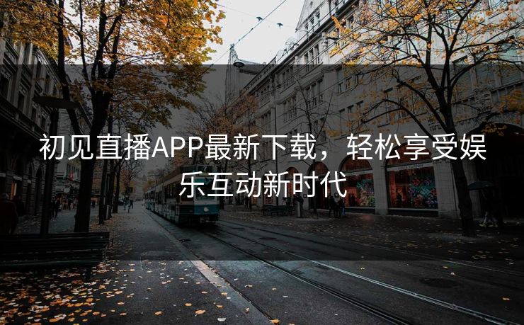 初见直播APP最新下载，轻松享受娱乐互动新时代