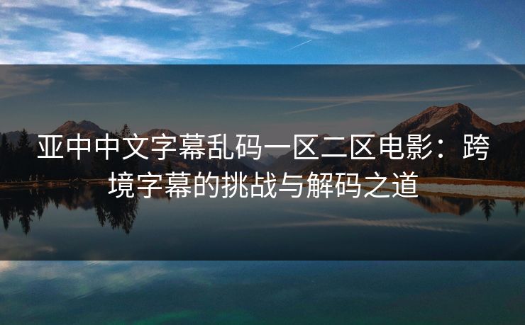 亚中中文字幕乱码一区二区电影：跨境字幕的挑战与解码之道