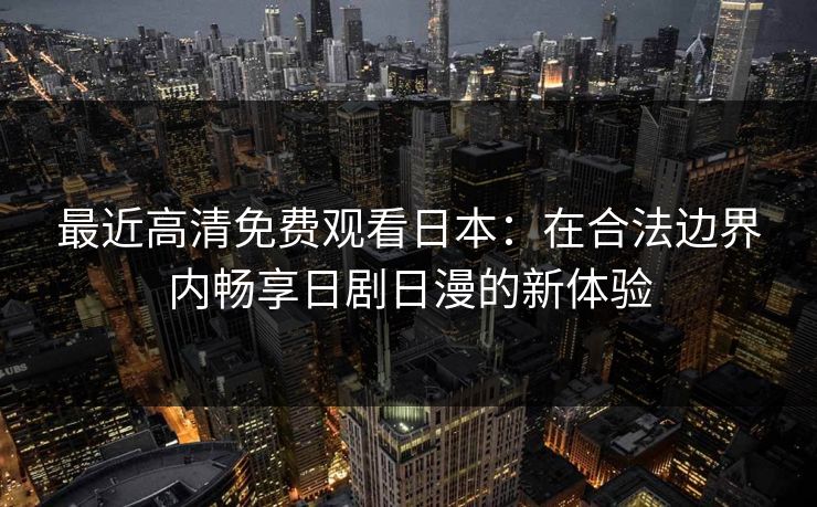 最近高清免费观看日本：在合法边界内畅享日剧日漫的新体验
