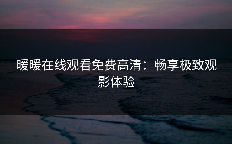暖暖在线观看免费高清:畅享极致观影体验