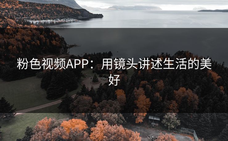 粉色视频APP:用镜头讲述生活的美好