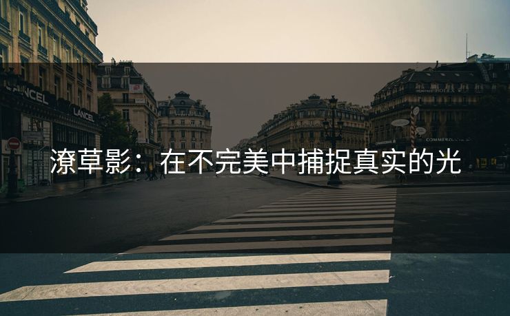 潦草影:在不完美中捕捉真实的光 潦草影:在不完美中捕捉真实的光