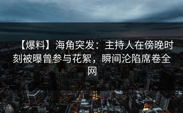 【爆料】海角突发:主持人在傍晚时刻被曝曾参与花絮,瞬间沦陷席卷全网 【爆料】海角突发:主持人在傍晚时刻被曝曾参与花絮,瞬间沦陷席卷全网