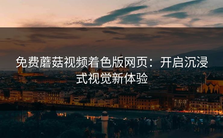 免费蘑菇视频着色版网页：开启沉浸式视觉新体验