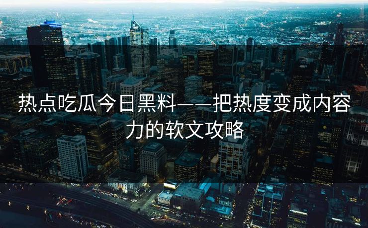 热点吃瓜今日黑料——把热度变成内容力的软文攻略