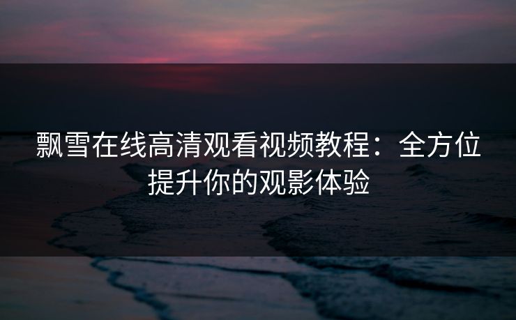 飘雪在线高清观看视频教程：全方位提升你的观影体验