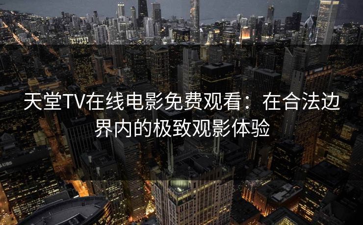 天堂TV在线电影免费观看：在合法边界内的极致观影体验