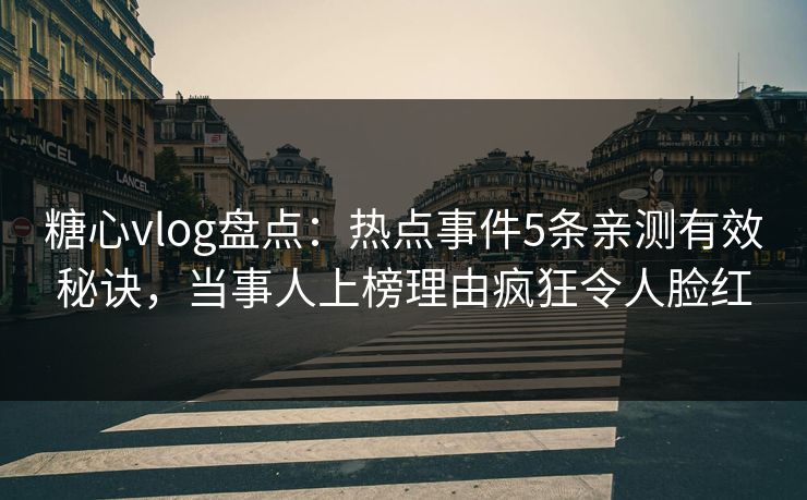 糖心vlog盘点：热点事件5条亲测有效秘诀，当事人上榜理由疯狂令人脸红