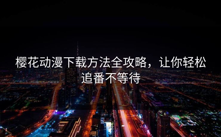 樱花动漫下载方法全攻略,让你轻松追番不等待