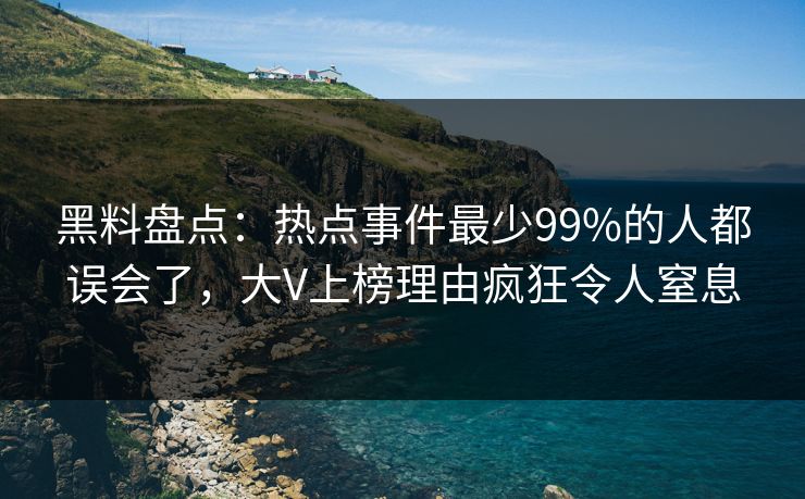 黑料盘点：热点事件最少99%的人都误会了，大V上榜理由疯狂令人窒息